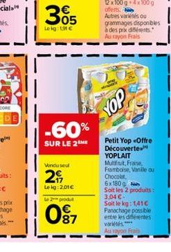 305  €  Lokg: 1.91 €  -60%  SUR LE 2 ME  Vondused  2  Lekg:2.01€  Le 2 produt  087  YOP  Petit Yop «Offre Découverte YOPLAIT Multfruit, Fraise,  Framboise, Vanille ou Chocolat,  6x 180 g  Soit les 2 p