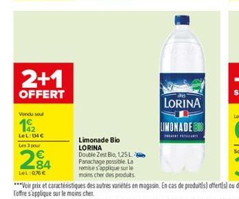 2+1  OFFERT  Vendu seul  192  LeL: 154 €  Les 3 pour  € 84  LeL: 0,76 €  Limonade Bio LORINA  Double Zest Bio, 1,25L Panachage possible. La remise s'applique sur le moins cher des produits.  LORINA  L