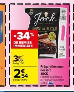 3⁹5  Le kg:7 €  €  254  Le kg: 4,62 €  -34%  DE REMISE IMMEDIATE  Jock  FONDANT AU CHOCOLAT  COM  BPARTS ENES  RENA AUITER  Préparation pour dessert JOCK  Fondant au Chocolat ou Fondant au Caramel 550