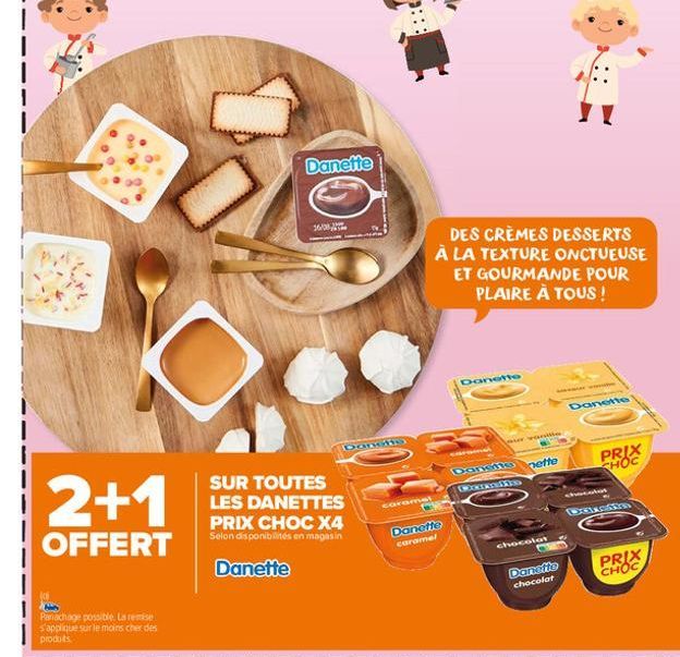 2+1  OFFERT  Panachage possible. La remise s'applique sur le moins cher des produits  Danette  26/08,  SUR TOUTES LES DANETTES PRIX CHOC X4 Selon disponibilités en magasin  Danette  caramel  DES CRÈME