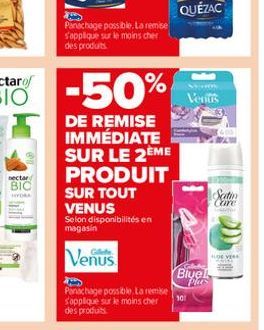 nectar  BIC  HYDRA  Panachage possible. La remise s'applique sur le moins cher des produits.  DE REMISE IMMÉDIATE SUR LE 2ÈME PRODUIT  SUR TOUT  VENUS Selon disponibilités en magasin  Venus  Panachage