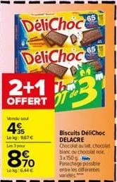 2+1 offert  vendu sout  4  35 lokg: 967€  un 3 pour  8%  lokg: 6,44 €  delichoc  delichoc  3  biscuits délichoc delacre chocolat au lat, chocolat blanc ou chocolat noir 3x150g  panachage possible entr