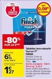 VIGNETTE  -80%  SUR LE 2  Vendu seu  695  Leig:8.66 €  Le 2 potut  127  finish  POWER  SOIT  0,08€  La tablette  Tablettes lave-vaisselle Tout en 1  FINISH Standard, Citron ou  Bicarbonate, par 45,  7