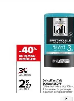 -40%  de remise immediate  3%8  lel: 12,60 €  2,27  €  lel: 7,57 €  schwarzkopf  taft  effet mouillé  power gel  brillance intense fixation forte  gel coiffant taft schwarzkopf  25%  différentes fixat