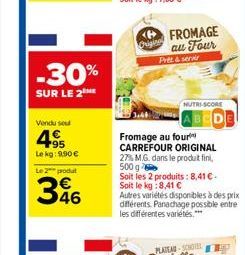 -30%  SUR LE 2  Vendu sou  495  Lekg: 9.90€  Le 2 produt  346  Original  FROMAGE au Four Prez& servir  NUTRI-SCORE  Fromage au four CARREFOUR ORIGINAL  27% M.G. dans le produit fini, 500 g  Soit les 2