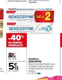 SENSODYNE  855  Le L:57 €  SENSODYNE Lot de 2  SENSODYNE  -40%  DE REMISE IMMÉDIATE  513  Le L: 34,20 €  Dentifrice  SENSODYNE  Répare et protège, Rapide action, Sensibilité et gencives, Nourish ou Mu