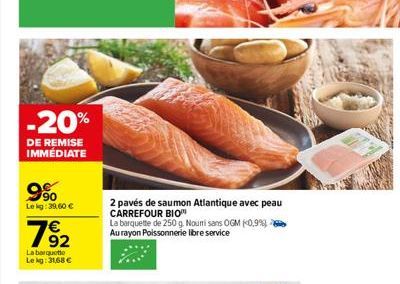 -20%  DE REMISE IMMÉDIATE  9%  Lekg: 39.60 €  782  La barquette Lekg: 31,68 €  2 pavés de saumon Atlantique avec peau CARREFOUR BIO  La barquette de 250 g. Nouri sans OGM (0,9%) Au rayon Poissonnerie 