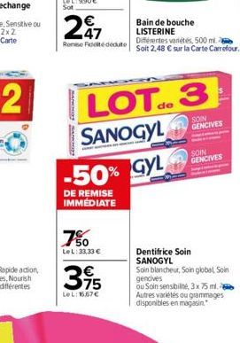 247  Remise Fédédute  BANKNINY MACKIE  750  LeL: 33,33 €  35  Le L: 16,67 €  LOT.3  de  SANOGYL  -50% GYL  DE REMISE IMMÉDIATE  Bain de bouche LISTERINE  Différentes variétés, 500 ml. Soit 2,48 € sur 