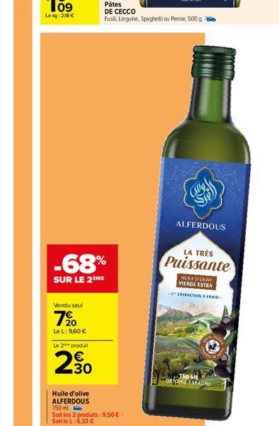 -68%  SUR LE 2ÈME  Vendu seul  7⁹0  Le L: 9,60 €  Le 2 produit  € 30  Huile d'olive ALFERDOUS  750ml  Soit les 2 produits: 9,50 € -  Soit le L:6,33 €  Pâtes  DE CECCO  Fusili, Linguine, Spaghetti ou P