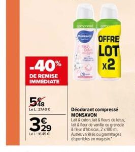 -40%  DE REMISE IMMÉDIATE  5%8  Le L:2740 €  399  Le L: 16,45 €  compres  MO OFFRE LOT x2  Deodorant compresse MONSAVON  Lait & coton, lat & fleurs de lotus, lait & fleur de vanille ou grenade & fleur