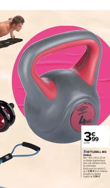 umbro  4kg  399  €  lunite  kettlebell 4kg  umbro  dim: 19,5 x 14,5 x 22 cm un design ergonomique pour une utilisation facle et confortable existe aussi en version 2 kg à 3,99 € et en haltères souples