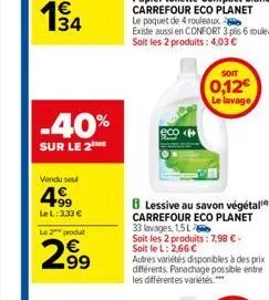 -40%  sur le 2  vendu sou  4.99  le l: 3.33 €  le 2 produt  299  soit  0,12€ le lavage  8 lessive au savon végétal carrefour eco planet 33 lavages, 1,5 l  soit les 2 produits: 7,98 € - soit le l: 2,66