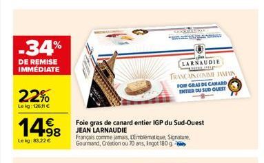 -34%  DE REMISE IMMÉDIATE  22%  Lekg: 126.11 €  14.⁹8  €  Le kg:83,22 €  Foie gras de canard entier IGP du Sud-Ouest JEAN LARNAUDIE  Français comme jamais, L'Emblématique, Signature, Gourmand, Créatio