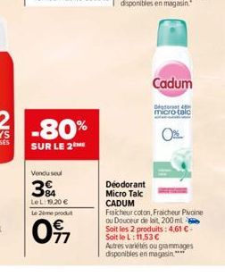 2 -80%  SUR LE 2 ME  Vendu seul  84 Le L:19,20 €  Le 2ème produt  017  Cadum  Degerat 4 micro-talc  Déodorant Micro Talc CADUM Fraicheur coton, Fraicheur Pivoine ou Douceur de lait, 200 ml Soit les 2 