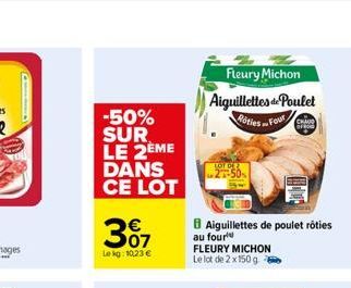 -50% SUR LE 2ÈME  DANS CE LOT  307  Le kg: 10,23 €  Fleury Michon  Aiguillettes de Poulet Roties. Four CHAID  LOT DE 27-50%  Aiguillettes de poulet rôties au four FLEURY MICHON Le lot de 2 x 150 g 