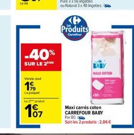 Le lot  -40%  SUR LE 2 ME  Vendu sou  199  Le paquet Le 2 produt  107  Pure 3 x 56 lingettes ou Natural 3 x 48 lingettes.  G Produits  Carrefour  Maxi carrés coton CARREFOUR BABY  MAIG COTON  Par 80  