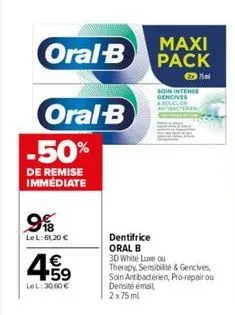 oral-b  oral-b  -50%  de remise immediate  99  le l:61,20 €  4.59  €  lel: 30,60 €  maxi pack  dentifrice  oral b  3d white luxe ou  therapy, sensibilité & gencives, soin ant bactérien, pro-repair ou 