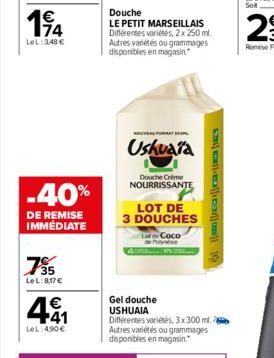 114  €  LeL:348 €  -40%  DE REMISE IMMÉDIATE  75  LeL:8,17€  4.41  €  LeL:4.90€  Douche  LE PETIT MARSEILLAIS Différentes variétés, 2x 250 ml. Autres variétés ou grammages disponibles en magasin.  NOU