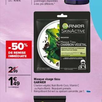 -50%  DE REMISE IMMÉDIATE  99  149  €  Le masque  Masque visage tissu GARNIER  GARNIER SKINACTIVE  NATION  Masque Tissu CHARBON VÉGÉTAL  Charbon végétal Nutri Bomb Coco, Vitamin C ou Hydra Bomb: Repul