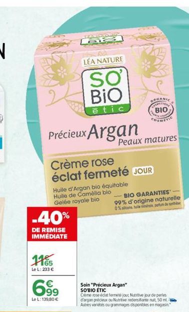 Précieux Argan  -40%  DE REMISE IMMÉDIATE  LÉA NATURE  SO BIO  etic  176  Le L: 233 €  Huile d'Argan bio équitable  Huile de Camélia bio Gelée royale bio  699  €  Le L: 139,80 €  Crème rose éclat ferm