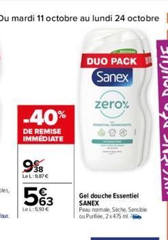 Du mardi 11 octobre au lundi 24 octobre 23  -40%  DE REMISE IMMEDIATE  998  LeL: 9,87 €  563  LeL:5.90 €  DUO PACK Sanex  zero%  Gel douche Essentiel SANEX  Peau normale, Seche, Sensible ou Purifiée, 