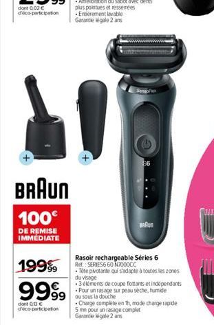 BRAUN  100€  DE REMISE IMMÉDIATE  19999  9999 999  dont 013€ d'éco-participation  Senso  BRAUN  Rasoir rechargeable Séries 6 Ref.: SERIES6 60 N7000CC  • Tête pivotante qui s'adapte à toutes les zones 