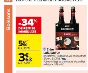 Boissons  -34%  DE REMISE IMMEDIATE  5%  Le L: 3,67 €  363  Le L:2,42 €  Cidre LOÏC RAISON  Brut Intense, Tradition 6% vol. et Doux fruité 3% vol, 2 x 75 d.  Autres variétés ou grammages disponibles à