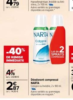 -40%  DE REMISE IMMÉDIATE  498  LeL: 23.90 €  287  LeL: 14.35 €  comm  NARTA N  Cologne 24H  Lot de SPRAYS COMPRESSES  Déodorant compressé NARTA Cologne ou Invisible, 2 x 100 ml  Autres variétés ou gr