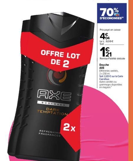 REFRESHING FRAGRANCES  OFFRE LOT DE 2  AXE  BODYWASH  DARK TEMPTATION  2x  70%  D'ÉCONOMIES  Prix payé en caisse  404  Le L: 8,08 €  Soit  EN  1⁹/1₁  Remise Fidélité déduite  Douche  AXE  Différentes 