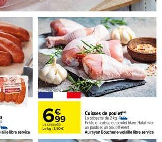 699  La caissette Lekg: 3,50 €  Cuisses de poulet La caissette de 2 kg  Existe en cuisse de poulet blanc Halal avec un poids et un prix différent. Au rayon Boucherie-volaille libre service 