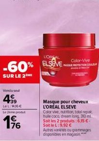 Vendu sou  4.99  LeL: 136 €  Le 2ème produ  196  L'OREAL  -60% ELSEVE  SUR LE 2ME  Color-Vive MASQUE PROTECTION COULEUR  Masque pour cheveux L'ORÉAL ELSEVE  Color vive, nutrition, total repair, huile 