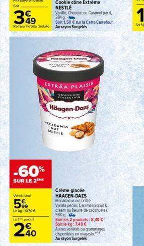 349  Remise Fidelté déduite  Vendu soul  599  Lekg: 10,70 €  -60%  SUR LE 2  Le 2 produit  240  PASSEIO Häagen-Dars  MACADAMIA  NUT BRITTLE  Cookie cône Extrême NESTLÉ  Vanille, Chocolat ou Caramel pa