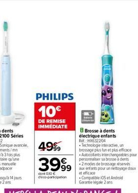 PHILIPS 10€  DE REMISE IMMÉDIATE  3999  dont 010 € déco-participation  8 Brosse à dents électrique enfants Ref.: HX6322/04  • Technologie interactive, un brossage plus fun et plus efficace Autocollant