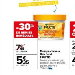 DE REMISE IMMEDIATE  -30% FRUCTIS  May HAIR FOOD BANANE  765  Le L: 19,62 €  535  LeL: 1372 €  Masque cheveux Hair Food  woman  FRUCTIS  Banane, macadamia, goj, pastèque, beure de cacao, papaye, aloe 