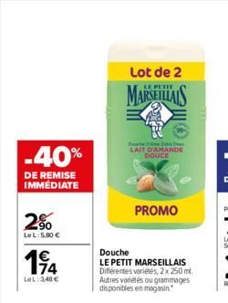 -40%  DE REMISE IMMÉDIATE  2%  LeL: 5,80 €  114  €  LeL:348 €  Lot de 2  MARSEILLAIS  Douche  LE PETIT MARSEILLAIS Différentes variétés, 2x 250 ml. Autres variétés ou grammages disponibles en magasin.