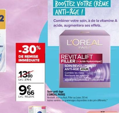 -30%  DE REMISE IMMÉDIATE  13%  LeL: 276 €  LeL: 193,20 €  9%  BOOSTEZ VOTRE CRÈME ANTI-AGE!  Combiner votre soin, à de la vitamine A acide, augmentera ses effets.  L'ORÉAL  PARIS  Soin anti-âge  L'OR