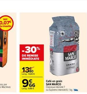 SOIT  0,07€  La dosette  -30%  DE REMISE IMMÉDIATE  13%  Lekg: 13,80 €  966  €  Lekg: 9.66 €  Sh  SAN  MARCO  GRAINS  Café en grain  SAN MARCO Classique intensité 7  ou Supremo intensité 8,1 kg. 