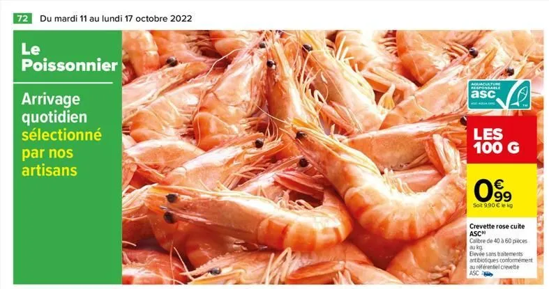 72 du mardi 11 au lundi 17 octobre 2022  le  poissonnier  arrivage quotidien sélectionné par nos artisans  aquaculture responsable  asc  les 100 g  €  099  soit 9.90 € le kg  s  crevette rose cuite  a