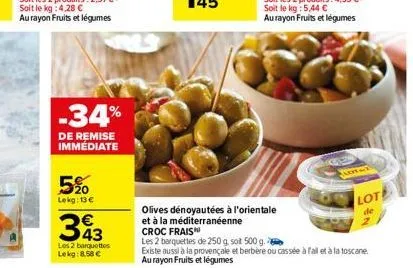 5%  lekg: 13€  -34%  de remise immediate  393  les 2 barquettes lekg: 8.58 €  olives dénoyautées à l'orientale  et à la méditerranéenne  croc frais  flotat  lote  de  n  les 2 barquettes de 250 g. sot