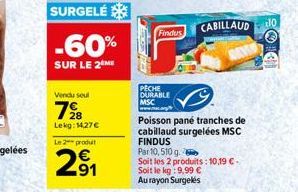 SURGELÉ  -60%  SUR LE 2 ME  Vendu seul  728  Lekg: 14,27 €  Le 2 produit  2⁹1  91  PECHE DURABLE  MSC www.  Findus  Poisson pane tranches de cabillaud surgelées MSC FINDUS Par 10,510 g.  Soit les 2 pr