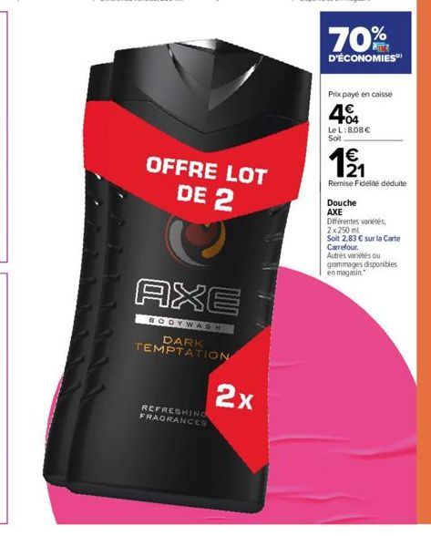 REFRESHING FRAGRANCES  OFFRE LOT DE 2  AXE  BODYWASH  DARK TEMPTATION  2x  70%  D'ÉCONOMIES  Prix payé en caisse  404  Le L: 8,08 €  Soit  EN  1⁹/1₁  Remise Fidélité déduite  Douche  AXE  Différentes 