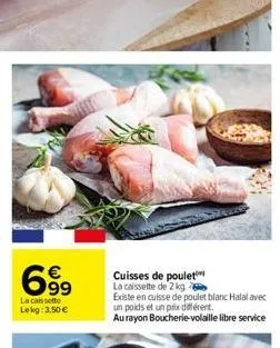 699  la caissette lekg: 3,50 €  cuisses de poulet la caissette de 2 kg  existe en cuisse de poulet blanc halal avec un poids et un prix différent. au rayon boucherie-volaille libre service 