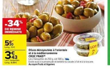 5%  lekg: 13€  -34%  de remise immediate  393  les 2 barquettes lekg: 8.58 €  olives dénoyautées à l'orientale  et à la méditerranéenne  croc frais  flotat  lote  de  n  les 2 barquettes de 250 g. sot