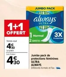 1+1  offert  vendu soul  4%  le pack les 2 pour  €  430  jumbo pack  always  ultra  1 normal  2 serviettes  3x  protection  jumbo pack de protections féminines ultra always différents formats et flux.