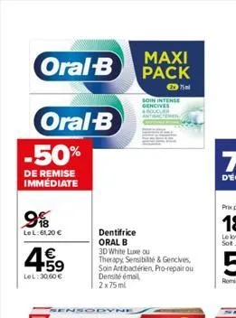 oral-b  oral-b  -50%  de remise immediate  99  le l:61,20 €  4.59  €  lel: 30,60 €  insodyne  maxi pack  dentifrice  oral b  3d white luxe ou  therapy, sensibilité & gencives, soin ant bactérien, pro-