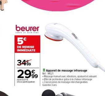 beurer  5€  DE REMISE IMMÉDIATE  3499  2999  €  dont 0.07 € déco-participation  Appareil de massage infrarouge Ref: MG21  99 Massage manuel avec vibrations, apaisant et relaxant -Effet de profondeur g