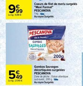 999  Lekg: 9.99 €  549  Le kg: 27,45 €  1kg Au rayon Surgelés  PESCANOVA  V  GAMBAS  SAUVAGES  Décortiquées  Coeurs de filet de merlu surgelés "Maxi Format" PESCANOVA  200g  Gambas Sauvages décortiqué