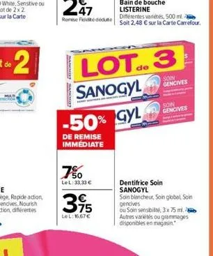 bankniny mackie  750  lel: 33,33 €  35  le l: 16,67 €  lot.3  de  sanogyl  -50% gyl  de remise immédiate  bain de bouche listerine  différentes variétés, 500 ml. soit 2,48 € sur la carte carrefour.  s