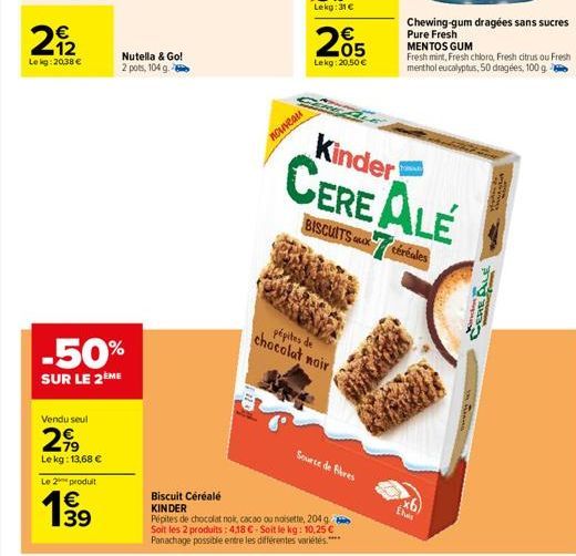 N  €  212  Lekg: 2038 €  -50%  SUR LE 2ÈME  Vendu seul  2,99  Lekg: 13,68 €  Le 2 produit  1939  €  Nutella & Go! 2 pots, 104 g.  Biscuit Céréale KINDER  nouveau  205  Lekg: 20,50 €  chocolat noir pép