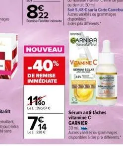 €  822  remise fidel doute  de remise immédiate  11%  lel: 396,67 €  74  €  lel: 238 €  nouveau  -40% vitamine c  serum eclat [201  garnier skinactive  sarnor  sérum anti-tâches vitamine c garnier 30 